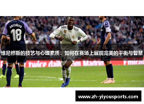维尼修斯的技艺与心理素质:如何在赛场上展现完美的平衡与智慧 维尼修斯的技艺与心理素质:如何在赛场上展现完美的平衡与智慧