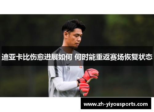 迪亚卡比伤愈进展如何 何时能重返赛场恢复状态 迪亚卡比伤愈进展如何 何时能重返赛场恢复状态