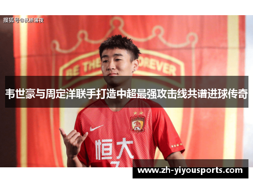 韦世豪与周定洋联手打造中超最强攻击线共谱进球传奇 韦世豪与周定洋联手打造中超最强攻击线共谱进球传奇