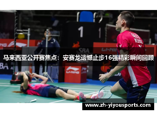 马来西亚公开赛焦点:安赛龙遗憾止步16强精彩瞬间回顾 马来西亚公开赛焦点:安赛龙遗憾止步16强精彩瞬间回顾