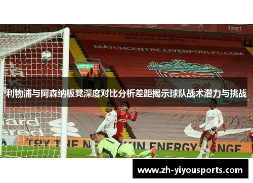利物浦与阿森纳板凳深度对比分析差距揭示球队战术潜力与挑战 利物浦与阿森纳板凳深度对比分析差距揭示球队战术潜力与挑战