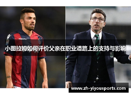 小图拉姆如何评价父亲在职业道路上的支持与影响