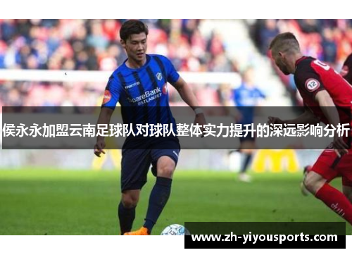 侯永永加盟云南足球队对球队整体实力提升的深远影响分析 侯永永加盟云南足球队对球队整体实力提升的深远影响分析