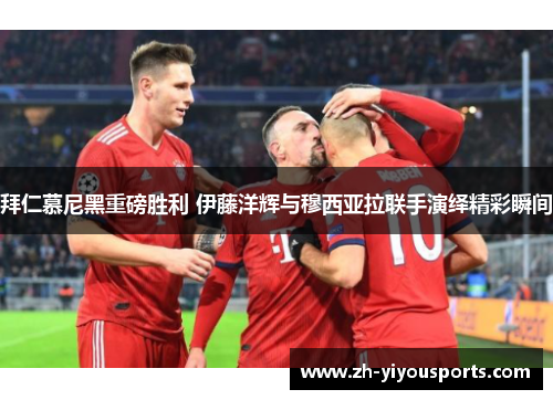 拜仁慕尼黑重磅胜利 伊藤洋辉与穆西亚拉联手演绎精彩瞬间