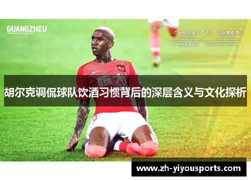 胡尔克调侃球队饮酒习惯背后的深层含义与文化探析 胡尔克调侃球队饮酒习惯背后的深层含义与文化探析