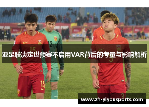 亚足联决定世预赛不启用VAR背后的考量与影响解析
