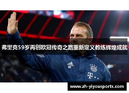 弗里克59岁再创欧冠传奇之路重新定义教练辉煌成就 弗里克59岁再创欧冠传奇之路重新定义教练辉煌成就