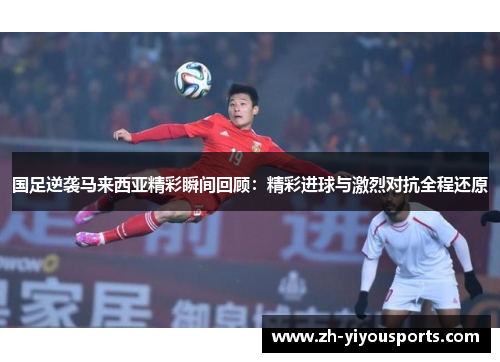 国足逆袭马来西亚精彩瞬间回顾:精彩进球与激烈对抗全程还原 国足逆袭马来西亚精彩瞬间回顾:精彩进球与激烈对抗全程还原