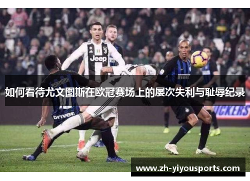 如何看待尤文图斯在欧冠赛场上的屡次失利与耻辱纪录 如何看待尤文图斯在欧冠赛场上的屡次失利与耻辱纪录