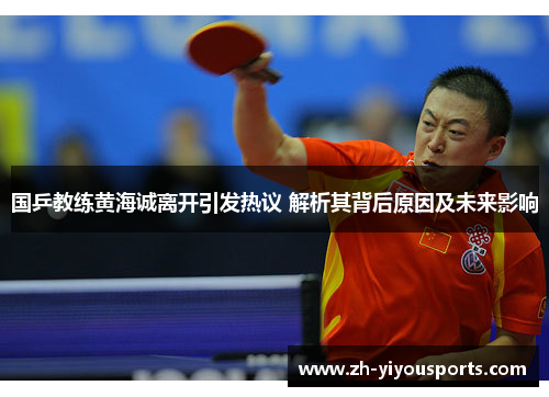 国乒教练黄海诚离开引发热议 解析其背后原因及未来影响