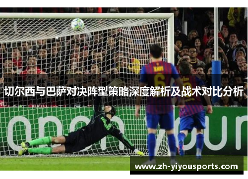 切尔西与巴萨对决阵型策略深度解析及战术对比分析 切尔西与巴萨对决阵型策略深度解析及战术对比分析