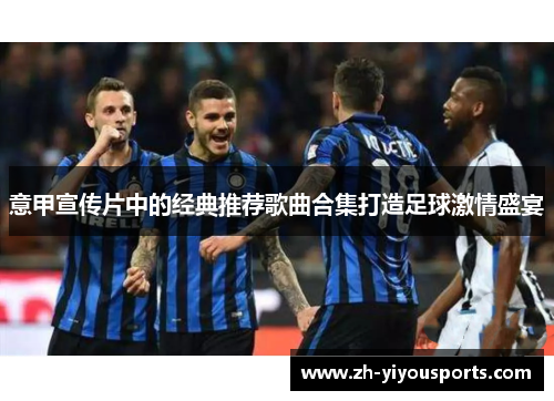 意甲宣传片中的经典推荐歌曲合集打造足球激情盛宴 意甲宣传片中的经典推荐歌曲合集打造足球激情盛宴