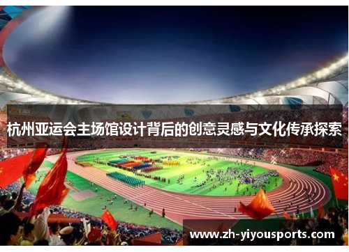 杭州亚运会主场馆设计背后的创意灵感与文化传承探索 杭州亚运会主场馆设计背后的创意灵感与文化传承探索