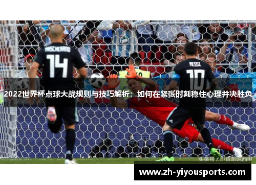 2022世界杯点球大战规则与技巧解析:如何在紧张时刻稳住心理并决胜负 2022世界杯点球大战规则与技巧解析:如何在紧张时刻稳住心理并决胜负