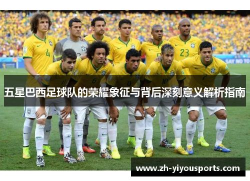五星巴西足球队的荣耀象征与背后深刻意义解析指南 五星巴西足球队的荣耀象征与背后深刻意义解析指南