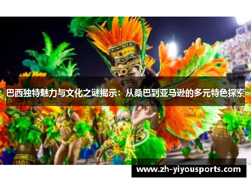 巴西独特魅力与文化之谜揭示:从桑巴到亚马逊的多元特色探索 巴西独特魅力与文化之谜揭示:从桑巴到亚马逊的多元特色探索