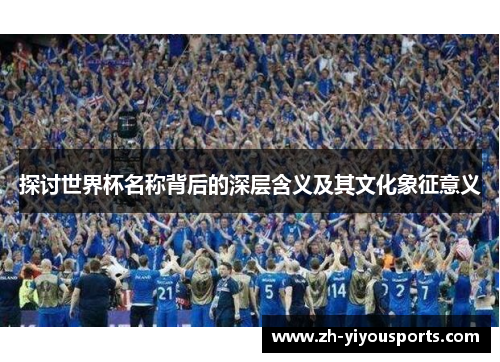 探讨世界杯名称背后的深层含义及其文化象征意义 探讨世界杯名称背后的深层含义及其文化象征意义
