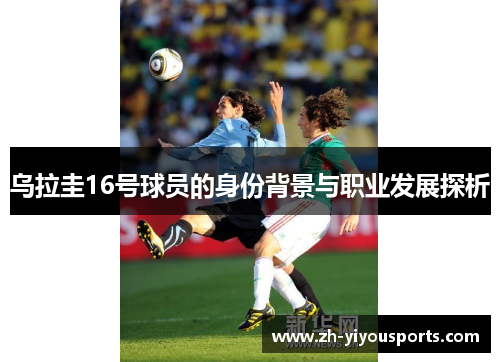 乌拉圭16号球员的身份背景与职业发展探析 乌拉圭16号球员的身份背景与职业发展探析