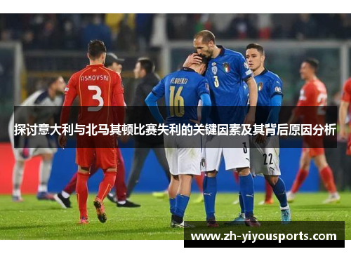 探讨意大利与北马其顿比赛失利的关键因素及其背后原因分析 探讨意大利与北马其顿比赛失利的关键因素及其背后原因分析