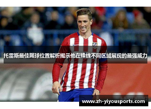 托雷斯最佳踢球位置解析揭示他在锋线不同区域展现的最强威力 托雷斯最佳踢球位置解析揭示他在锋线不同区域展现的最强威力