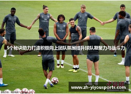 5个秘诀助力打造积极向上团队氛围提升球队凝聚力与战斗力 5个秘诀助力打造积极向上团队氛围提升球队凝聚力与战斗力