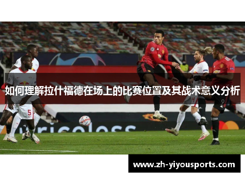 如何理解拉什福德在场上的比赛位置及其战术意义分析 如何理解拉什福德在场上的比赛位置及其战术意义分析