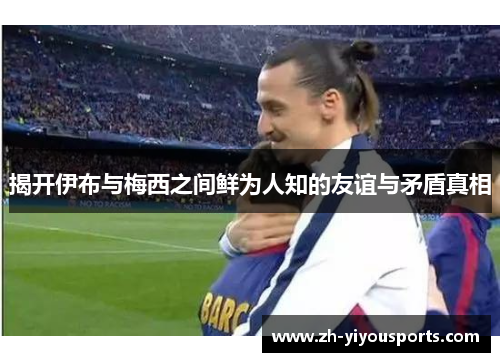 揭开伊布与梅西之间鲜为人知的友谊与矛盾真相 揭开伊布与梅西之间鲜为人知的友谊与矛盾真相
