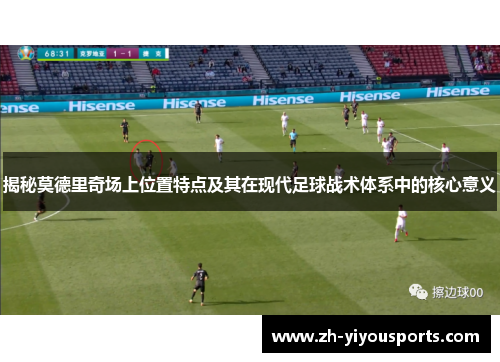 揭秘莫德里奇场上位置特点及其在现代足球战术体系中的核心意义 揭秘莫德里奇场上位置特点及其在现代足球战术体系中的核心意义