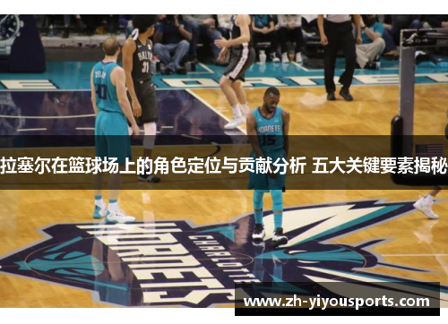 拉塞尔在篮球场上的角色定位与贡献分析 五大关键要素揭秘 拉塞尔在篮球场上的角色定位与贡献分析 五大关键要素揭秘