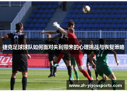 捷克足球球队如何面对失利带来的心理挑战与恢复策略 捷克足球球队如何面对失利带来的心理挑战与恢复策略
