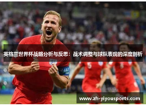 英格兰世界杯战略分析与反思:战术调整与球队表现的深度剖析 英格兰世界杯战略分析与反思:战术调整与球队表现的深度剖析