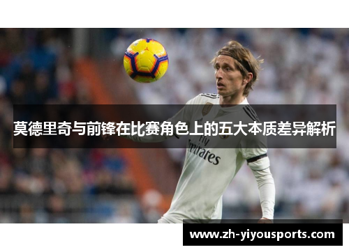 莫德里奇与前锋在比赛角色上的五大本质差异解析 莫德里奇与前锋在比赛角色上的五大本质差异解析