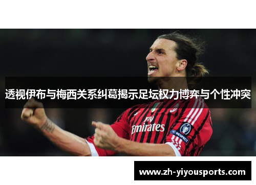 透视伊布与梅西关系纠葛揭示足坛权力博弈与个性冲突 透视伊布与梅西关系纠葛揭示足坛权力博弈与个性冲突
