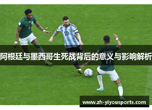 阿根廷与墨西哥生死战背后的意义与影响解析 阿根廷与墨西哥生死战背后的意义与影响解析