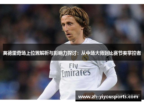 莫德里奇场上位置解析与影响力探讨:从中场大师到比赛节奏掌控者 莫德里奇场上位置解析与影响力探讨:从中场大师到比赛节奏掌控者