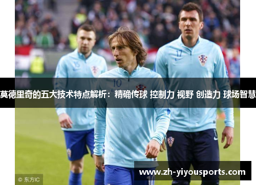 莫德里奇的五大技术特点解析:精确传球 控制力 视野 创造力 球场智慧 莫德里奇的五大技术特点解析:精确传球 控制力 视野 创造力 球场智慧