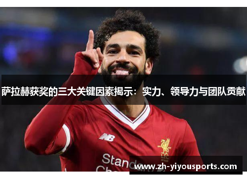 萨拉赫获奖的三大关键因素揭示:实力、领导力与团队贡献 萨拉赫获奖的三大关键因素揭示:实力、领导力与团队贡献