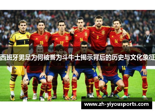 西班牙男足为何被誉为斗牛士揭示背后的历史与文化象征 西班牙男足为何被誉为斗牛士揭示背后的历史与文化象征
