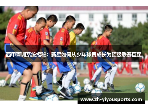 西甲青训系统揭秘:新星如何从少年球员成长为顶级联赛巨星 西甲青训系统揭秘:新星如何从少年球员成长为顶级联赛巨星