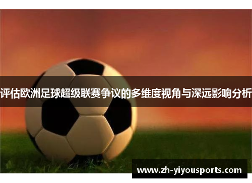 评估欧洲足球超级联赛争议的多维度视角与深远影响分析 评估欧洲足球超级联赛争议的多维度视角与深远影响分析