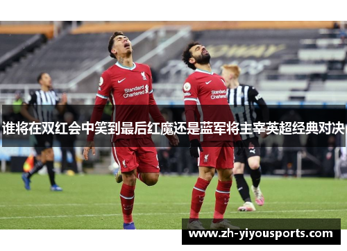 谁将在双红会中笑到最后红魔还是蓝军将主宰英超经典对决