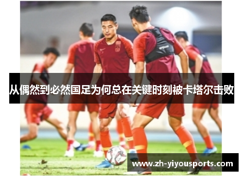 从偶然到必然国足为何总在关键时刻被卡塔尔击败 从偶然到必然国足为何总在关键时刻被卡塔尔击败