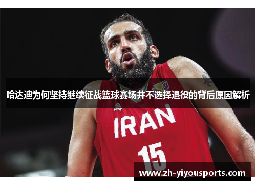 哈达迪为何坚持继续征战篮球赛场并不选择退役的背后原因解析 哈达迪为何坚持继续征战篮球赛场并不选择退役的背后原因解析