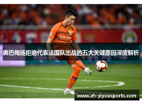 奥巴梅扬拒绝代表法国队出战的五大关键原因深度解析 奥巴梅扬拒绝代表法国队出战的五大关键原因深度解析