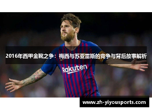 2016年西甲金靴之争:梅西与苏亚雷斯的竞争与背后故事解析 2016年西甲金靴之争:梅西与苏亚雷斯的竞争与背后故事解析