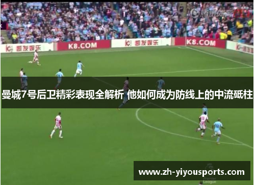 曼城7号后卫精彩表现全解析 他如何成为防线上的中流砥柱 曼城7号后卫精彩表现全解析 他如何成为防线上的中流砥柱