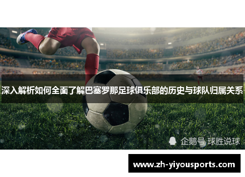 深入解析如何全面了解巴塞罗那足球俱乐部的历史与球队归属关系 深入解析如何全面了解巴塞罗那足球俱乐部的历史与球队归属关系