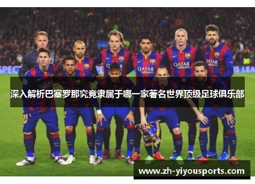 深入解析巴塞罗那究竟隶属于哪一家著名世界顶级足球俱乐部 深入解析巴塞罗那究竟隶属于哪一家著名世界顶级足球俱乐部