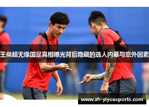王燊超无缘国足真相曝光背后隐藏的选人内幕与意外因素 王燊超无缘国足真相曝光背后隐藏的选人内幕与意外因素