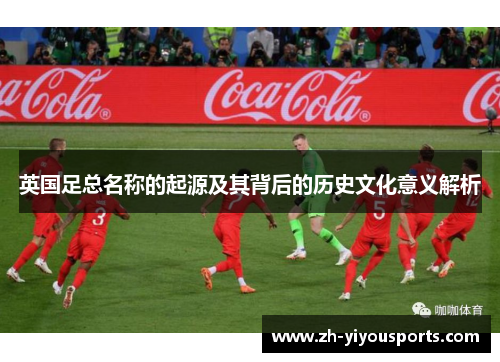 英国足总名称的起源及其背后的历史文化意义解析 英国足总名称的起源及其背后的历史文化意义解析